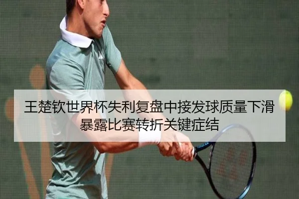 王楚钦世界杯失利复盘中接发球质量下滑暴露比赛转折关键症结