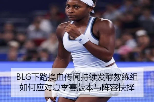 BLG下路换血传闻持续发酵教练组如何应对夏季赛版本与阵容抉择