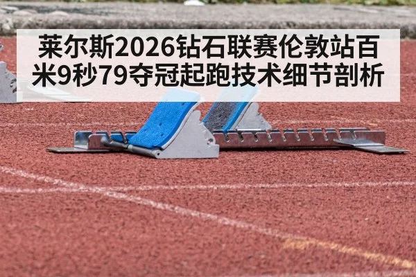莱尔斯2026钻石联赛伦敦站百米9秒79夺冠起跑技术细节剖析