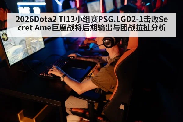 2026Dota2 TI13小组赛PSG.LGD2-1击败Secret Ame巨魔战将后期输出与团战拉扯分析