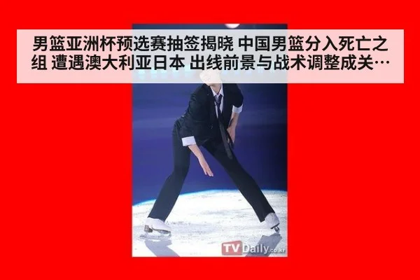 男篮亚洲杯预选赛抽签揭晓 中国男篮分入死亡之组 遭遇澳大利亚日本 出线前景与战术调整成关键