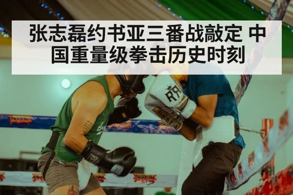 张志磊约书亚三番战敲定 中国重量级拳击历史时刻
