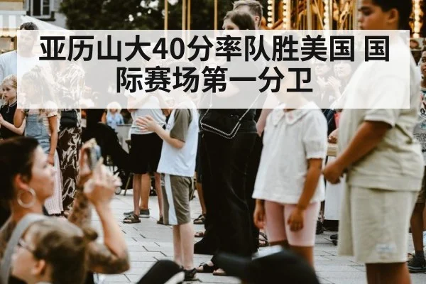 亚历山大40分率队胜美国 国际赛场第一分卫