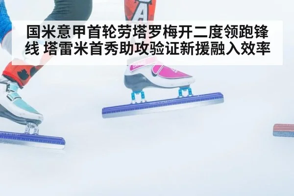 国米意甲首轮劳塔罗梅开二度领跑锋线 塔雷米首秀助攻验证新援融入效率
