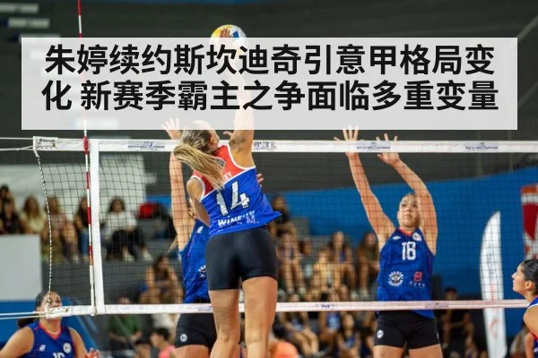 朱婷续约斯坎迪奇引意甲格局变化 新赛季霸主之争面临多重变量