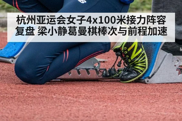 杭州亚运会女子4x100米接力阵容复盘 梁小静葛曼棋棒次与前程加速