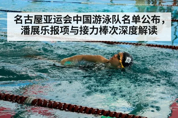 名古屋亚运会中国游泳队名单公布，潘展乐报项与接力棒次深度解读