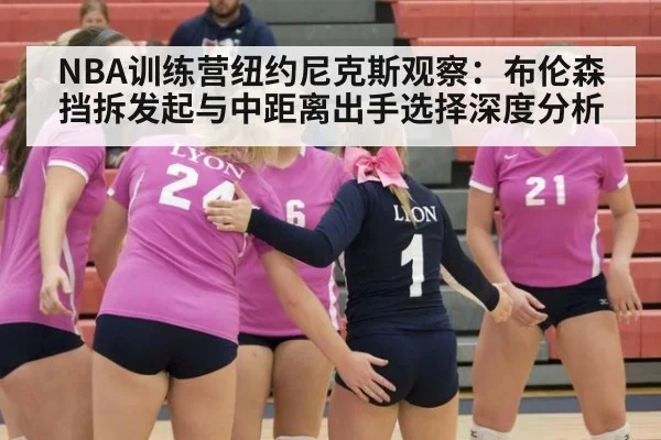 NBA训练营纽约尼克斯观察：布伦森挡拆发起与中距离出手选择深度分析