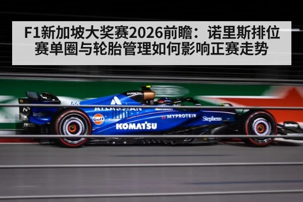 F1新加坡大奖赛2026前瞻：诺里斯排位赛单圈与轮胎管理如何影响正赛走势
