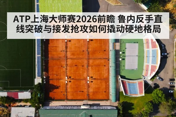 ATP上海大师赛2026前瞻 鲁内反手直线突破与接发抢攻如何撬动硬地格局