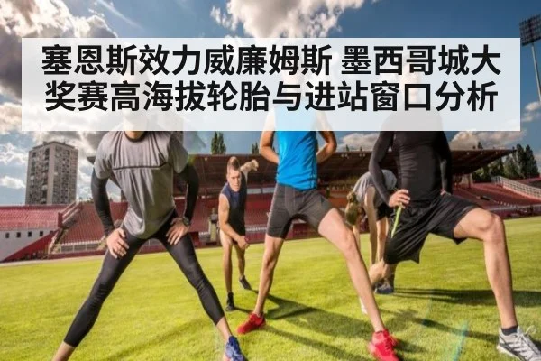 塞恩斯效力威廉姆斯 墨西哥城大奖赛高海拔轮胎与进站窗口分析