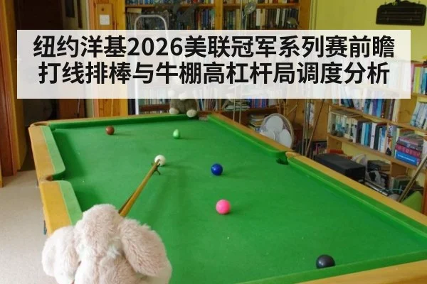 纽约洋基2026美联冠军系列赛前瞻 打线排棒与牛棚高杠杆局调度分析
