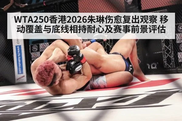 WTA250香港2026朱琳伤愈复出观察 移动覆盖与底线相持耐心及赛事前景评估