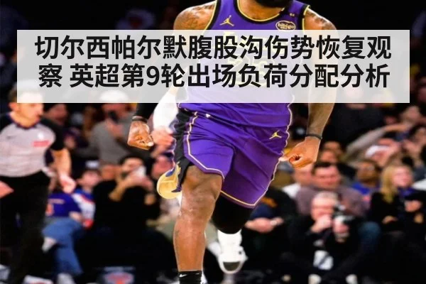 切尔西帕尔默腹股沟伤势恢复观察 英超第9轮出场负荷分配分析
