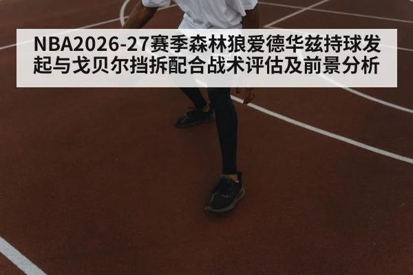 NBA2026-27赛季森林狼爱德华兹持球发起与戈贝尔挡拆配合战术评估及前景分析